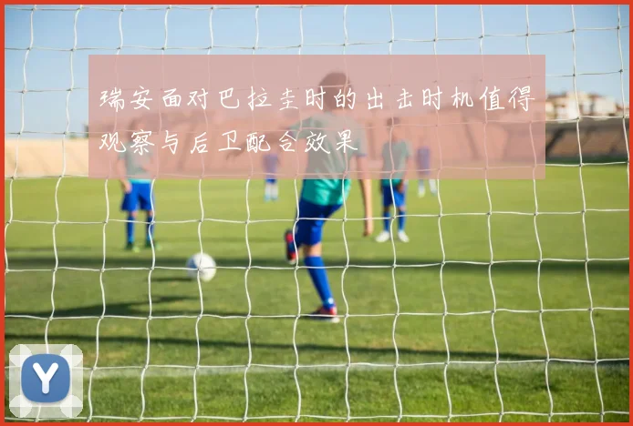 瑞安面对巴拉圭时的出击时机值得观察与后卫配合效果