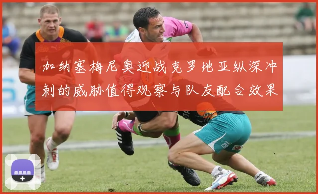 加纳塞梅尼奥迎战克罗地亚纵深冲刺的威胁值得观察与队友配合效果