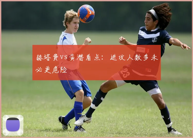 赫塔费vs黄潜看点:进攻人数多未必更危险