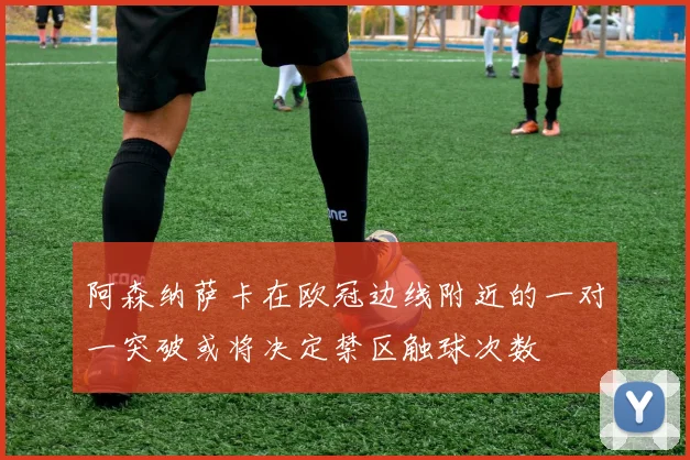 阿森纳萨卡在欧冠边线附近的一对一突破或将决定禁区触球次数