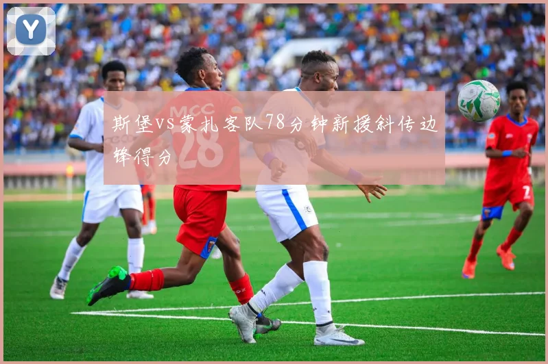 斯堡vs蒙扎客队78分钟新援斜传边锋得分
