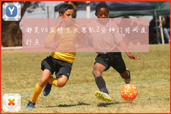 都灵vs亚特兰大客队2分钟门将两度扑点