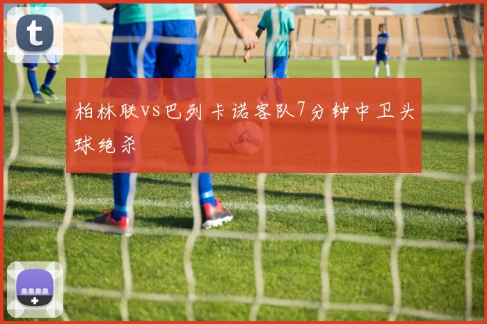 柏林联vs巴列卡诺客队7分钟中卫头球绝杀