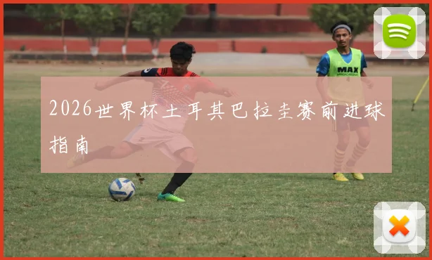 2026世界杯土耳其巴拉圭赛前进球指南
