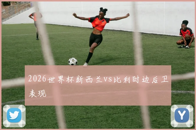 2026世界杯新西兰vs比利时边后卫表现