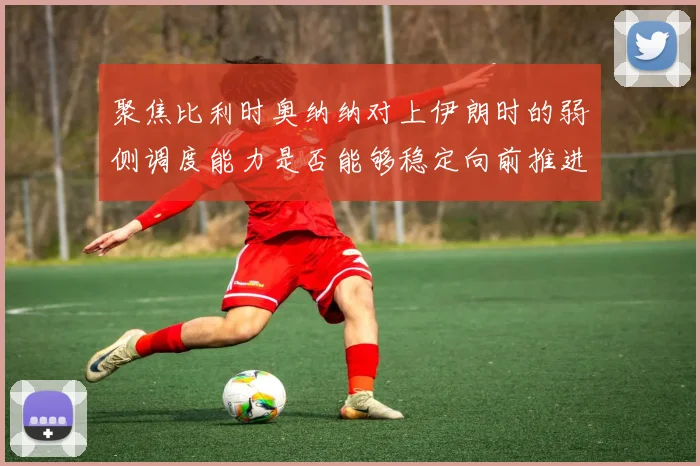 聚焦比利时奥纳纳对上伊朗时的弱侧调度能力是否能够稳定向前推进