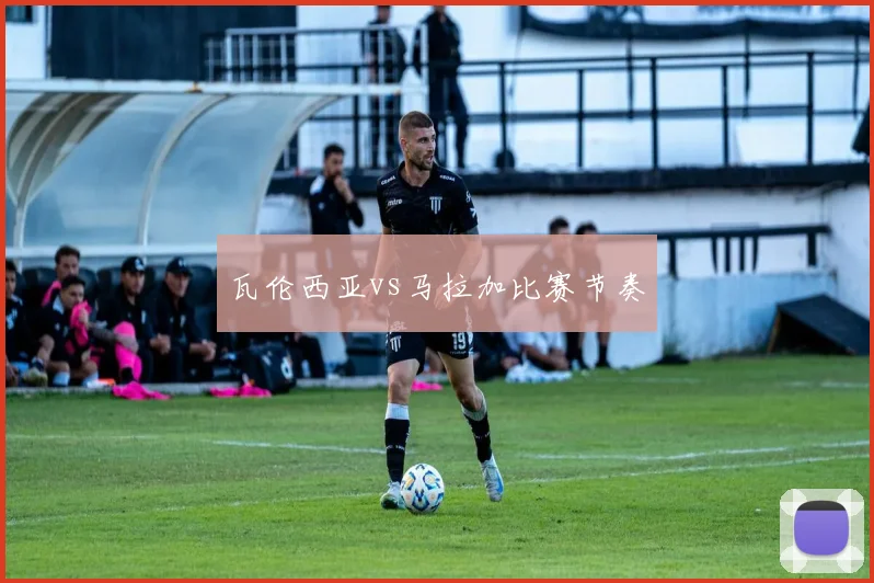 瓦伦西亚vs马拉加比赛节奏
