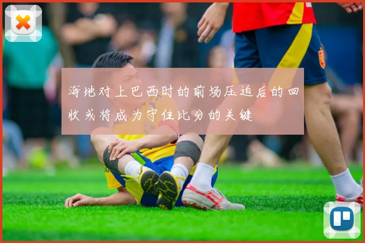 海地对上巴西时的前场压迫后的回收或将成为守住比分的关键