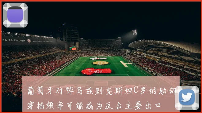葡萄牙对阵乌兹别克斯坦C罗的肋部穿插频率可能成为反击主要出口