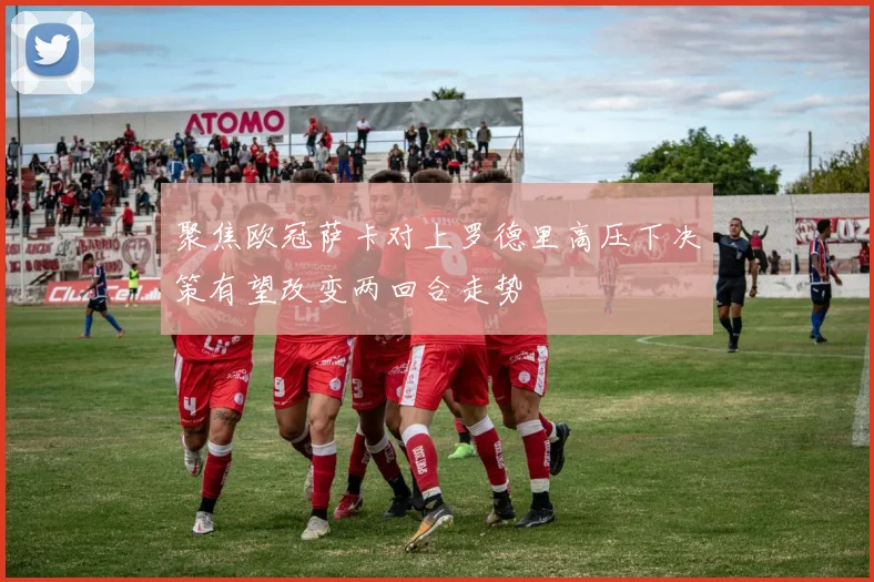 聚焦欧冠萨卡对上罗德里高压下决策有望改变两回合走势