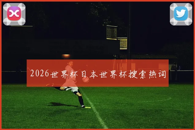 2026世界杯日本世界杯搜索热词