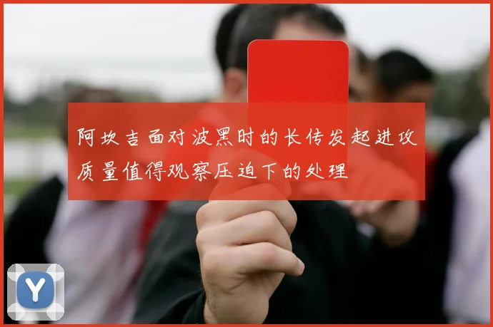 阿坎吉面对波黑时的长传发起进攻质量值得观察压迫下的处理