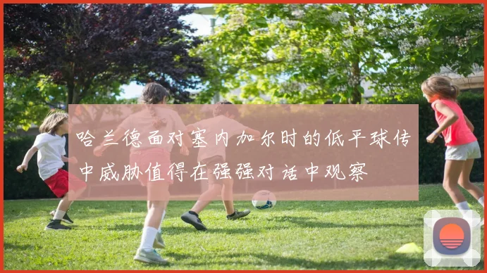 哈兰德面对塞内加尔时的低平球传中威胁值得在强强对话中观察