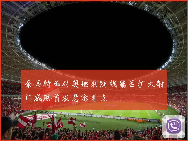 奈马特面对奥地利防线能否扩大射门威胁首发悬念看点