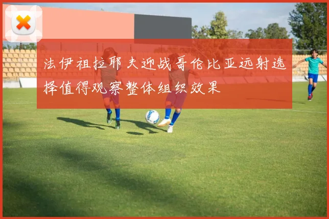法伊祖拉耶夫迎战哥伦比亚远射选择值得观察整体组织效果
