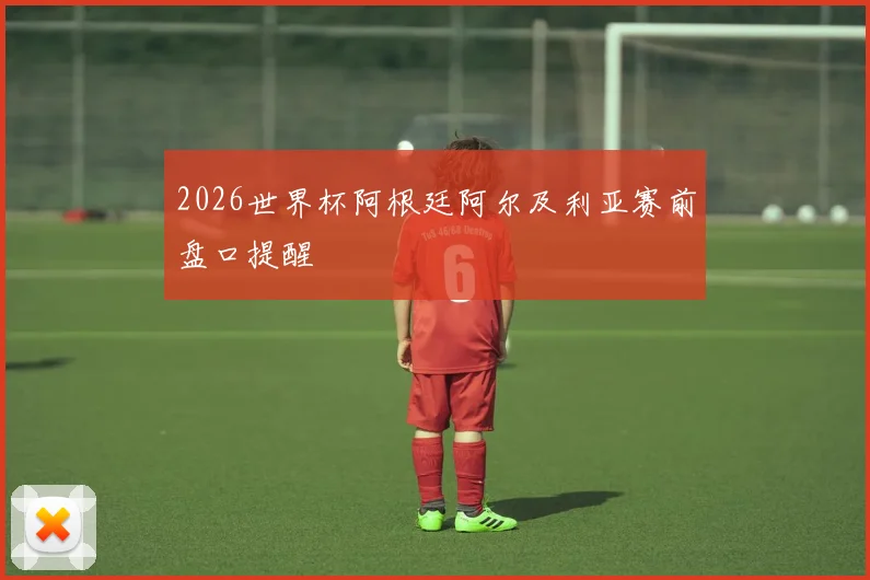 2026世界杯阿根廷阿尔及利亚赛前盘口提醒