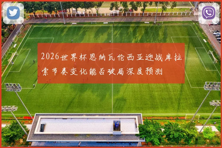 2026世界杯恩纳瓦伦西亚迎战库拉索节奏变化能否破局深度预测