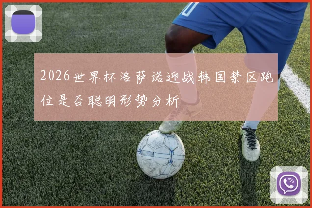 2026世界杯洛萨诺迎战韩国禁区跑位是否聪明形势分析