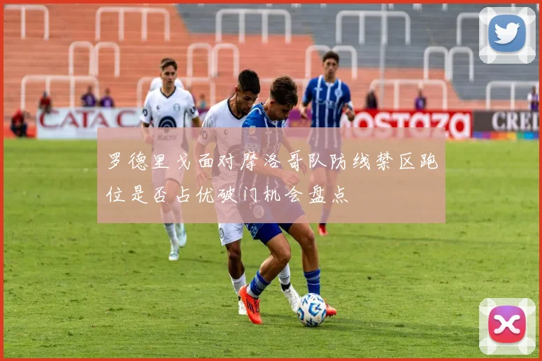 罗德里戈面对摩洛哥队防线禁区跑位是否占优破门机会盘点