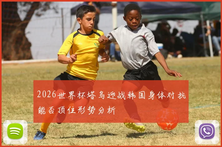 2026世界杯塔乌迎战韩国身体对抗能否顶住形势分析