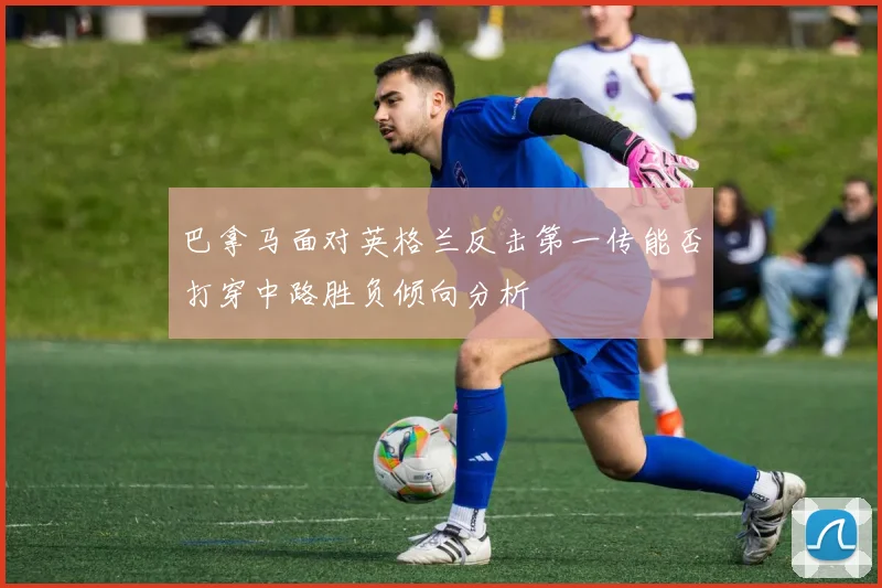 巴拿马面对英格兰反击第一传能否打穿中路胜负倾向分析