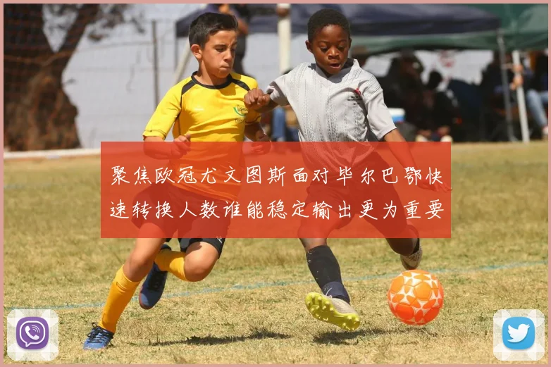 聚焦欧冠尤文图斯面对毕尔巴鄂快速转换人数谁能稳定输出更为重要