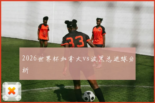2026世界杯加拿大vs波黑总进球分析