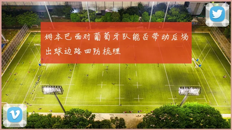 姆本巴面对葡萄牙队能否带动后场出球边路回防梳理