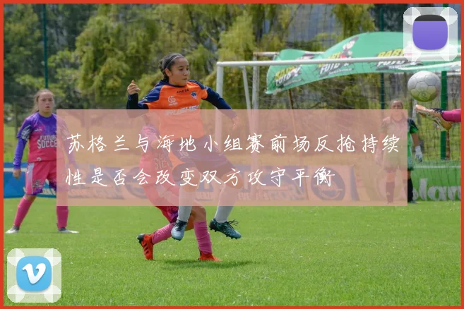 苏格兰与海地小组赛前场反抢持续性是否会改变双方攻守平衡