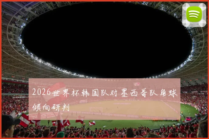 2026世界杯韩国队对墨西哥队角球倾向研判