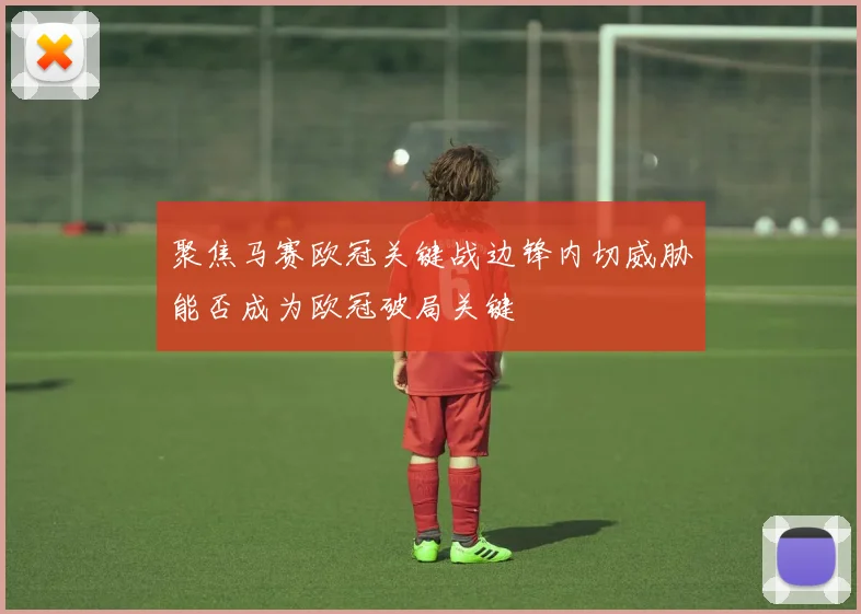 聚焦马赛欧冠关键战边锋内切威胁能否成为欧冠破局关键