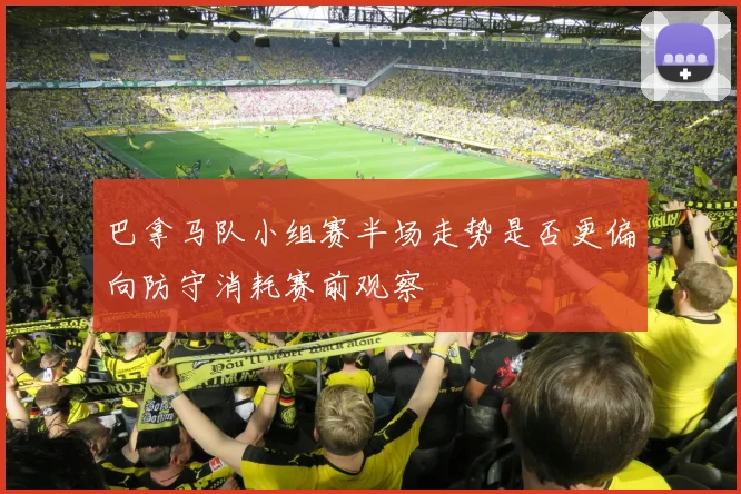 巴拿马队小组赛半场走势是否更偏向防守消耗赛前观察