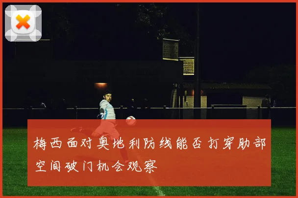 梅西面对奥地利防线能否打穿肋部空间破门机会观察