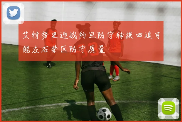 艾特努里迎战约旦防守转换回追可能左右禁区防守质量