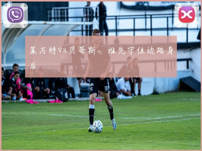 莱万特vs贝蒂斯,谁先守住边路身后