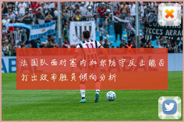 法国队面对塞内加尔防守反击能否打出效率胜负倾向分析