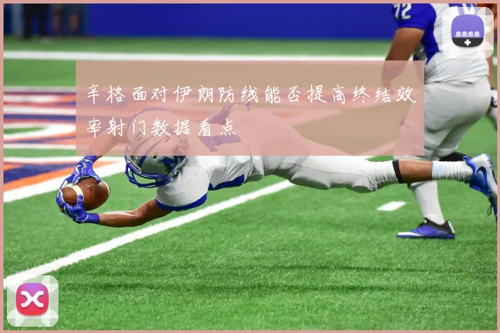 辛格面对伊朗防线能否提高终结效率射门数据看点