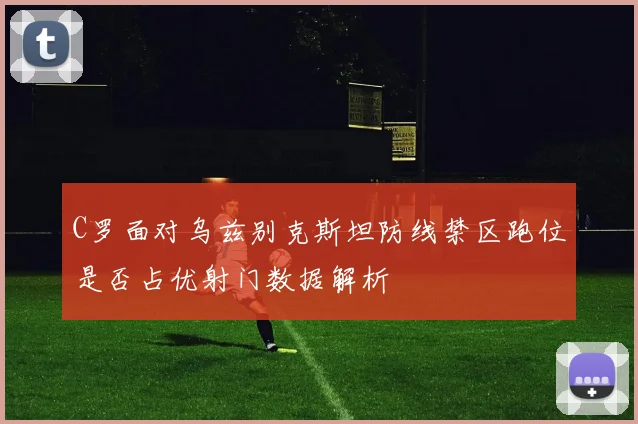 C罗面对乌兹别克斯坦防线禁区跑位是否占优射门数据解析