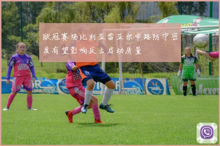 欧冠赛场比利亚雷亚尔中路防守密度有望影响反击启动质量