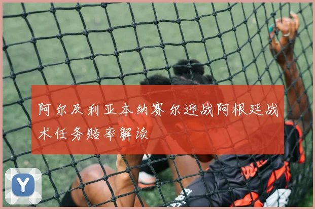 阿尔及利亚本纳赛尔迎战阿根廷战术任务赔率解读