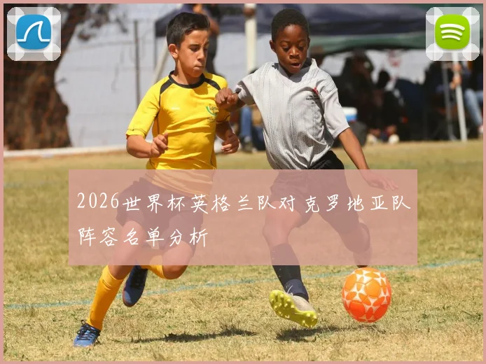 2026世界杯英格兰队对克罗地亚队阵容名单分析