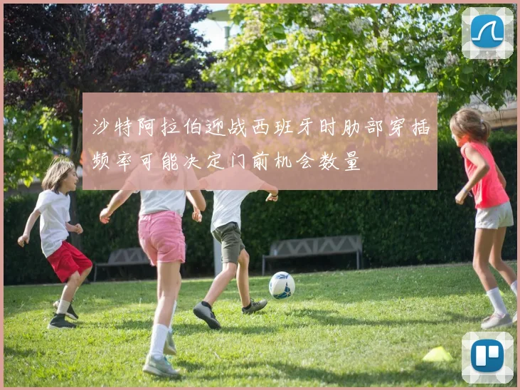 沙特阿拉伯迎战西班牙时肋部穿插频率可能决定门前机会数量