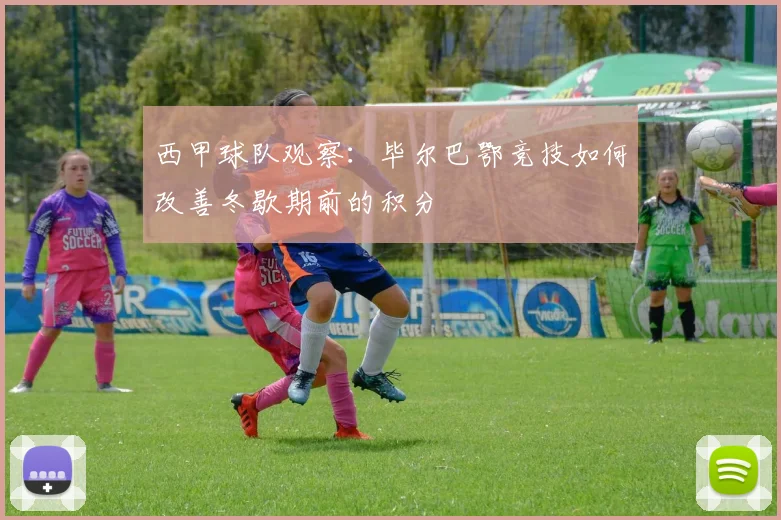 西甲球队观察：毕尔巴鄂竞技如何改善冬歇期前的积分