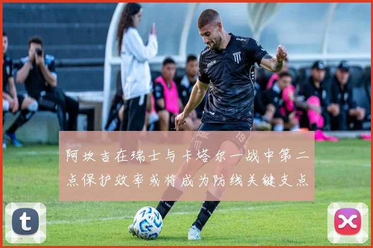阿坎吉在瑞士与卡塔尔一战中第二点保护效率或将成为防线关键支点