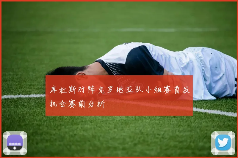 库杜斯对阵克罗地亚队小组赛首发机会赛前分析