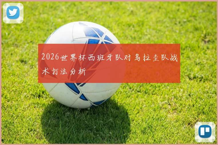 2026世界杯西班牙队对乌拉圭队战术打法分析