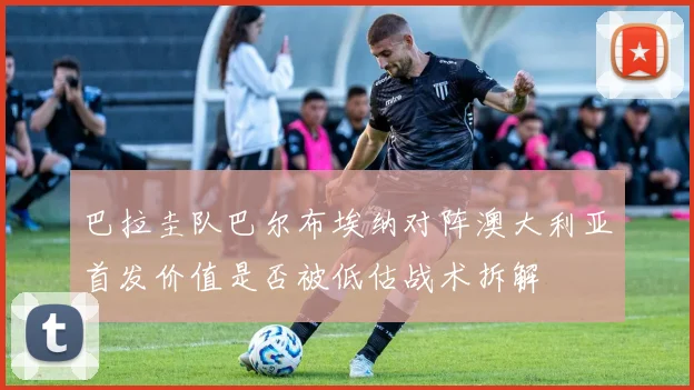 巴拉圭队巴尔布埃纳对阵澳大利亚首发价值是否被低估战术拆解