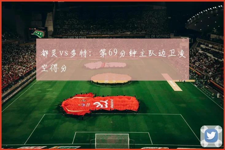 都灵vs多特：第69分钟主队边卫凌空得分