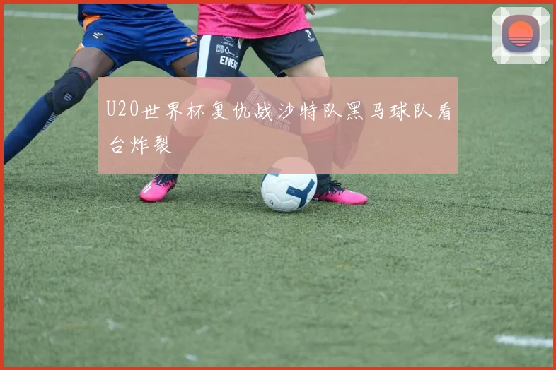 U20世界杯复仇战沙特队黑马球队看台炸裂