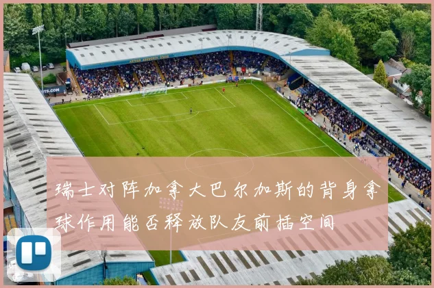 瑞士对阵加拿大巴尔加斯的背身拿球作用能否释放队友前插空间